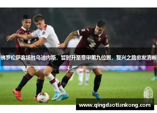 佛罗伦萨客场胜乌迪内斯，暂时升至意甲第九位置，复兴之路愈发清晰