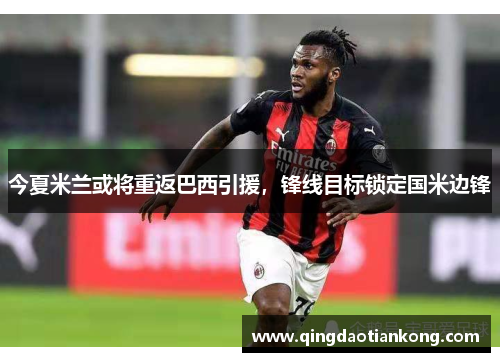 今夏米兰或将重返巴西引援，锋线目标锁定国米边锋