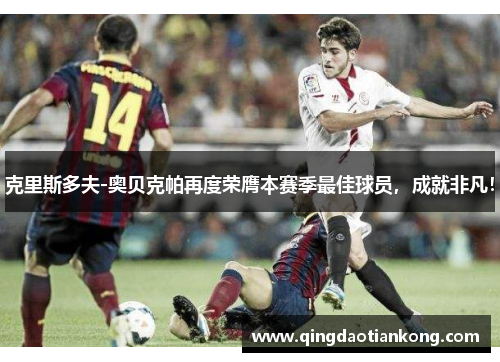 克里斯多夫-奥贝克帕再度荣膺本赛季最佳球员，成就非凡！