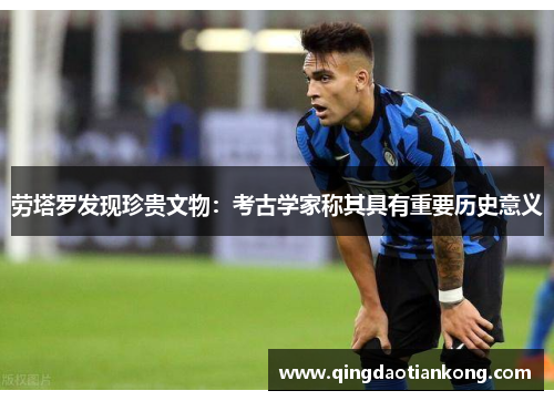 劳塔罗发现珍贵文物：考古学家称其具有重要历史意义