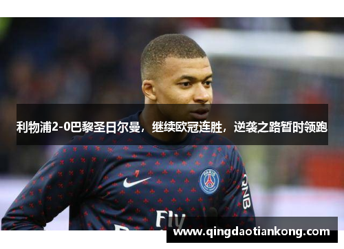 利物浦2-0巴黎圣日尔曼,继续欧冠连胜,逆袭之路暂时领跑 利物浦2-0巴黎圣日尔曼,继续欧冠连胜,逆袭之路暂时领跑
