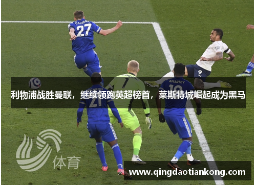 利物浦战胜曼联，继续领跑英超榜首，莱斯特城崛起成为黑马