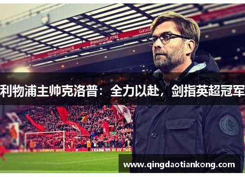 利物浦主帅克洛普:全力以赴,剑指英超冠军 利物浦主帅克洛普:全力以赴,剑指英超冠军