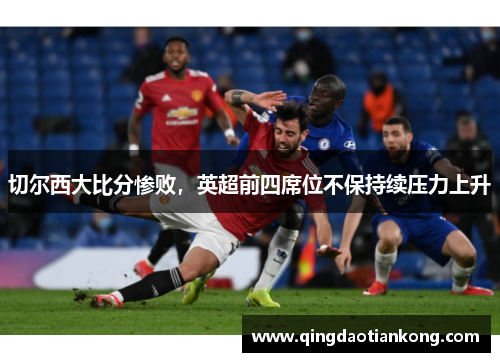 切尔西大比分惨败,英超前四席位不保持续压力上升 切尔西大比分惨败,英超前四席位不保持续压力上升