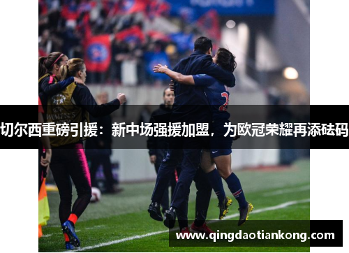 切尔西重磅引援:新中场强援加盟,为欧冠荣耀再添砝码 切尔西重磅引援:新中场强援加盟,为欧冠荣耀再添砝码