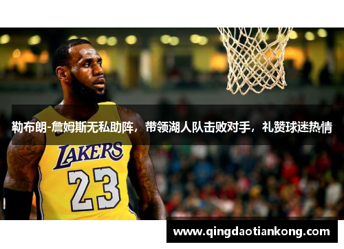 勒布朗-詹姆斯无私助阵，带领湖人队击败对手，礼赞球迷热情