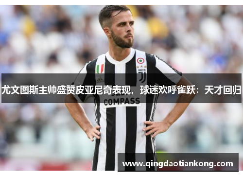 尤文图斯主帅盛赞皮亚尼奇表现，球迷欢呼雀跃：天才回归