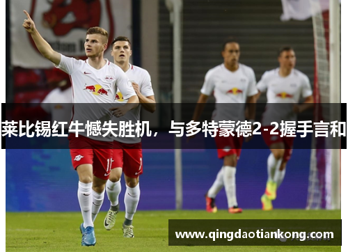 莱比锡红牛憾失胜机，与多特蒙德2-2握手言和