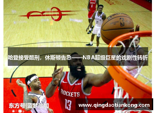 哈登接受酷刑，休斯顿告急——NBA超级巨星的戏剧性转折
