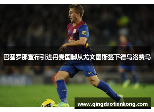 巴塞罗那宣布引进丹麦国脚从尤文图斯签下德乌洛费乌