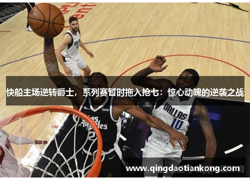 快船主场逆转爵士，系列赛暂时拖入抢七：惊心动魄的逆袭之战