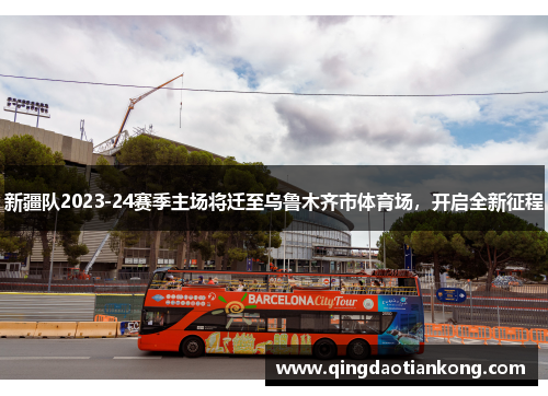 新疆队2023-24赛季主场将迁至乌鲁木齐市体育场，开启全新征程