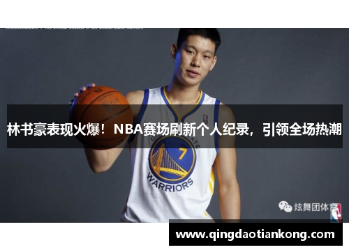 林书豪表现火爆！NBA赛场刷新个人纪录，引领全场热潮
