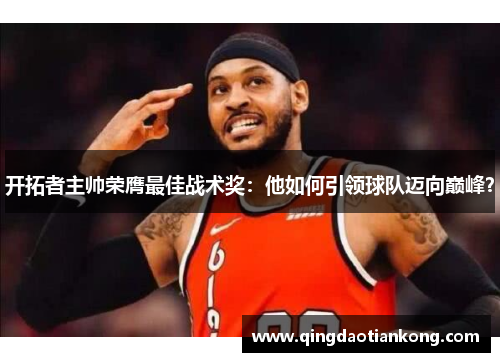 开拓者主帅荣膺最佳战术奖：他如何引领球队迈向巅峰？