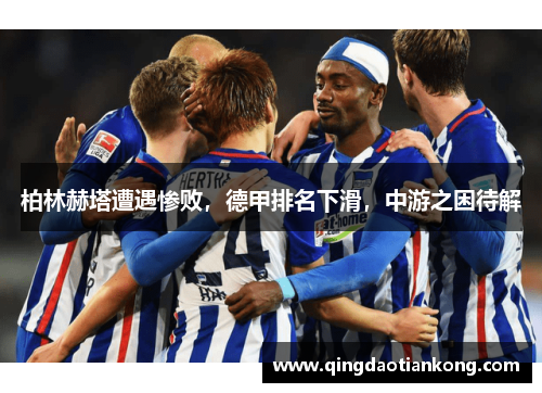柏林赫塔遭遇惨败，德甲排名下滑，中游之困待解