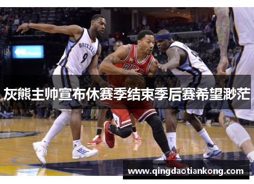 灰熊主帅宣布休赛季结束季后赛希望渺茫