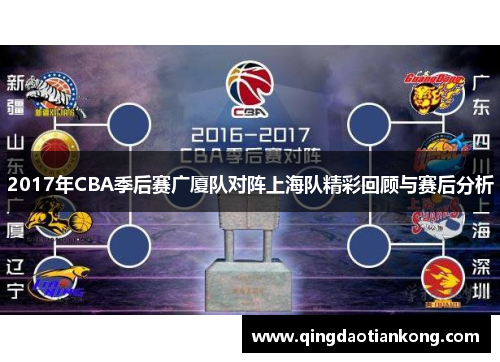 2017年CBA季后赛广厦队对阵上海队精彩回顾与赛后分析