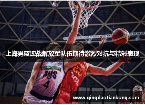 上海男篮迎战解放军队伍期待激烈对抗与精彩表现