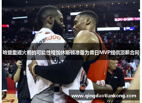 哈登重返火箭的可能性增加休斯顿准备为昔日MVP提供顶薪合同