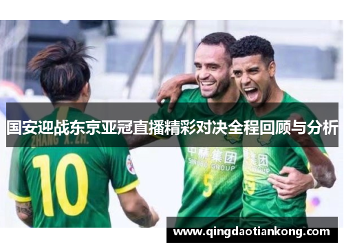 国安迎战东京亚冠直播精彩对决全程回顾与分析
