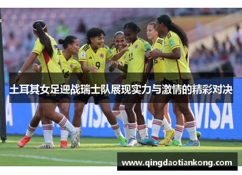 土耳其女足迎战瑞士队展现实力与激情的精彩对决