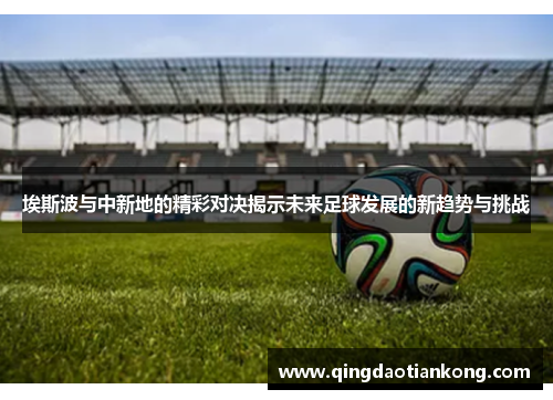 埃斯波与中新地的精彩对决揭示未来足球发展的新趋势与挑战 埃斯波与中新地的精彩对决揭示未来足球发展的新趋势与挑战