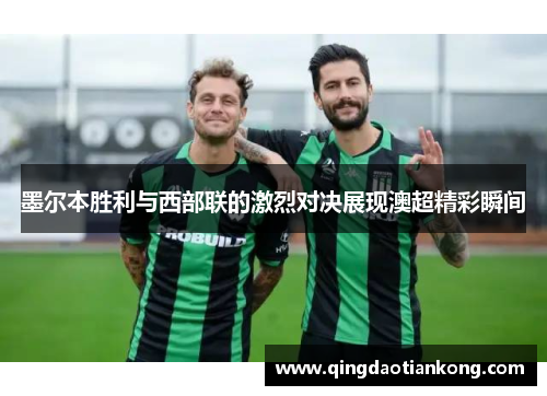 墨尔本胜利与西部联的激烈对决展现澳超精彩瞬间