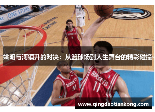 姚明与河镇升的对决：从篮球场到人生舞台的精彩碰撞
