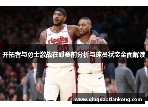 开拓者与勇士激战在即赛前分析与球员状态全面解读