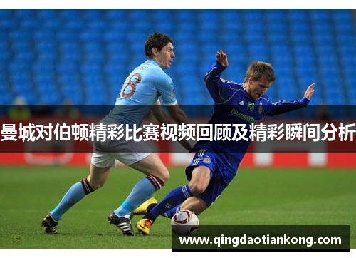 曼城对伯顿精彩比赛视频回顾及精彩瞬间分析