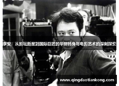 李安：从影坛新星到国际巨匠的华丽转身与电影艺术的深刻探索