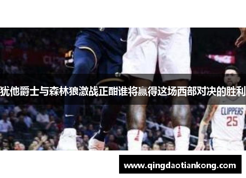 犹他爵士与森林狼激战正酣谁将赢得这场西部对决的胜利