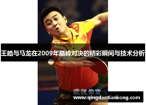 王皓与马龙在2009年巅峰对决的精彩瞬间与技术分析