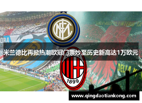 米兰德比再掀热潮欧冠门票炒至历史新高达1万欧元