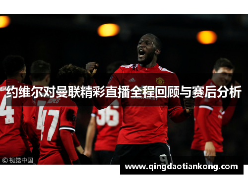 约维尔对曼联精彩直播全程回顾与赛后分析