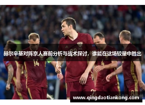 赫尔辛基对阵京人赛前分析与战术探讨，谁能在这场较量中胜出