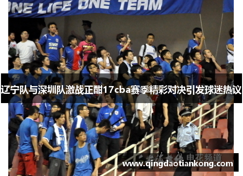 辽宁队与深圳队激战正酣17cba赛季精彩对决引发球迷热议