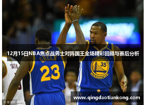 12月15日NBA焦点战勇士对阵国王全场精彩回顾与赛后分析
