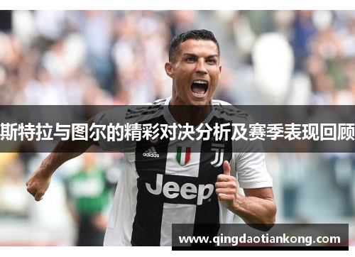 斯特拉与图尔的精彩对决分析及赛季表现回顾