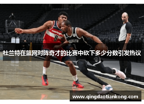 杜兰特在篮网对阵奇才的比赛中砍下多少分数引发热议