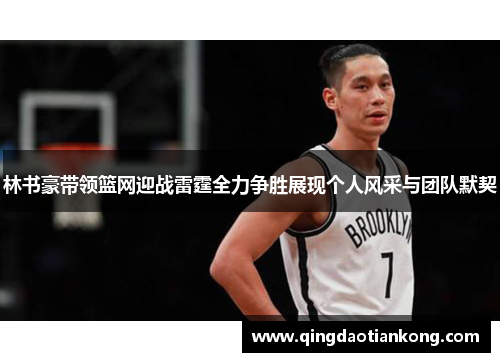 林书豪带领篮网迎战雷霆全力争胜展现个人风采与团队默契