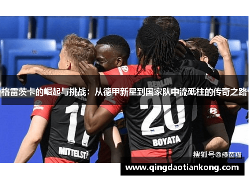 格雷茨卡的崛起与挑战:从德甲新星到国家队中流砥柱的传奇之路