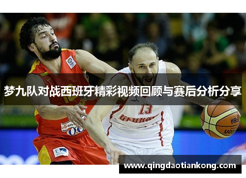 梦九队对战西班牙精彩视频回顾与赛后分析分享