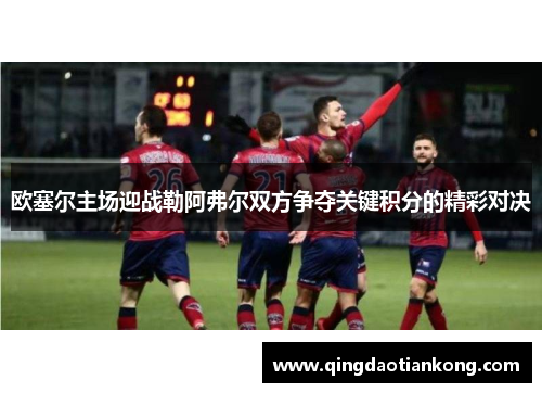 欧塞尔主场迎战勒阿弗尔双方争夺关键积分的精彩对决