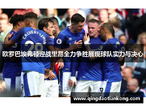 欧罗巴埃弗顿迎战里昂全力争胜展现球队实力与决心