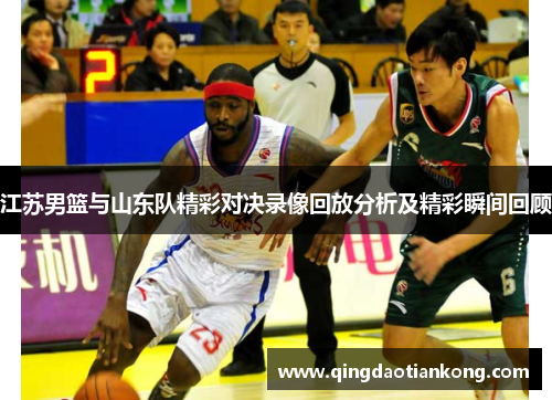 江苏男篮与山东队精彩对决录像回放分析及精彩瞬间回顾